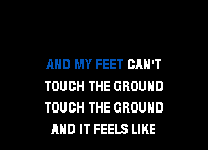 AND MY FEET CAN'T

TOUCH THE GROUND
TOUCH THE GROUND
AND IT FEELS LIKE