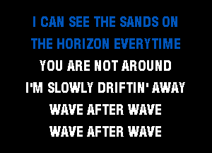 I CAN SEE THE SANDS ON
THE HORIZON EVERYTIME
YOU ARE NOT AROUND
I'M SLOWLY DRIFTIN' AWAY
WAVE AFTER WAVE
WAVE AFTER WAVE