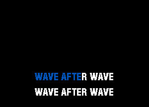 WAVE AFTER WAVE
WAVE AFTER WAVE