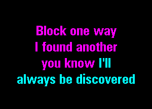 Block one way
I found another

you know I'll
always be discovered