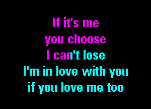 If it's me
you choose

lcan1lose
I'm in love with you
if you love me too