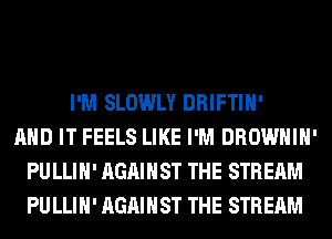 I'M SLOWLY DRIFTIH'
AND IT FEELS LIKE I'M DROWHIH'
PU LLIH' AGAINST THE STREAM
PU LLIH' AGAINST THE STREAM