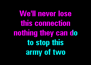 We'll never lose
this connection

nothing they can do
to stop this
army of two