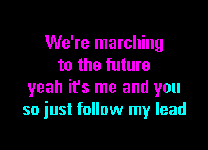 We're marching
to the future

yeah it's me and you
so iust follow my lead