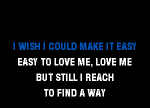 I WISH I COULD MAKE IT EASY
EASY TO LOVE ME, LOVE ME
BUT STILL I REACH
TO FIND A WAY