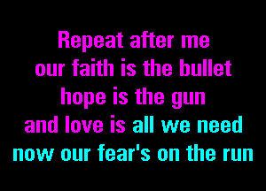 Repeat after me
our faith is the bullet
hope is the gun
and love is all we need
now our fear's on the run