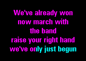 We've already won
now march with
the hand
raise your right hand
we've only iust begun