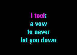 ltook
a vow

to never
let you down