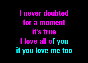 I never doubted
for a moment

it's true

I love all of you
if you love me too