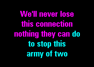 We'll never lose
this connection

nothing they can do
to stop this
army of two