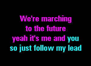 We're marching
to the future

yeah it's me and you
so iust follow my lead