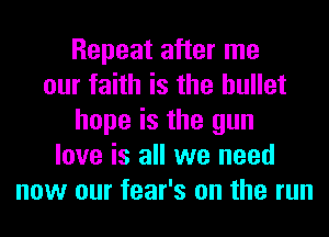 Repeat after me
our faith is the bullet
hope is the gun
love is all we need
now our fear's on the run