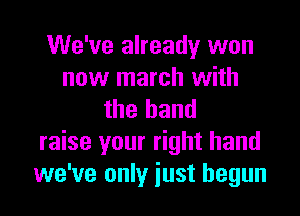 We've already won
now march with
the hand
raise your right hand
we've only iust begun