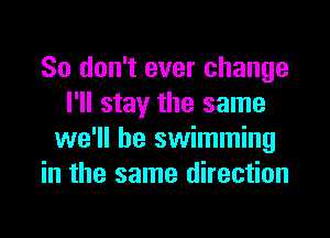 So don't ever change
I'll stay the same

we'll be swimming
in the same direction