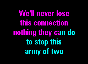 We'll never lose
this connection

nothing they can do
to stop this
army of two