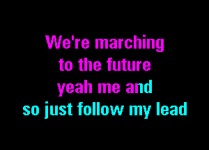 We're marching
to the future

yeah me and
so iust follow my lead