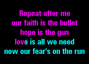 Repeat after me
our faith is the bullet
hope is the gun
love is all we need
now our fear's on the run