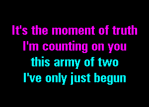 It's the moment of truth
I'm counting on you

this army of two
I've only just begun