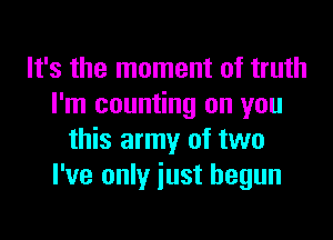 It's the moment of truth
I'm counting on you

this army of two
I've only just begun