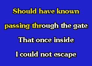 Should have known
passing through the gate
That once inside

I could not escape