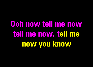 00h now tell me now

tell me now, tell me
now you know