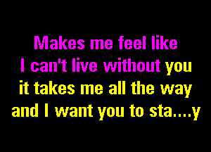 Makes me feel like
I can't live without you
it takes me all the way
and I want you to sta....y