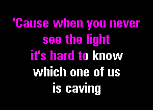 'Cause when you never
see the light

it's hard to know
which one of us
is caving