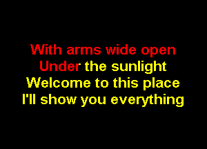 With arms wide open
Under the sunlight

Welcome to this place
I'll show you everything