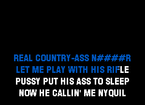 REAL COUNTRY-ASS N 1f1f1fR
LET ME PLAY WITH HIS RIFLE

PUSSY PUT HIS 1188 TO SLEEP
HOW HE CALLIN' ME NYQUIL
