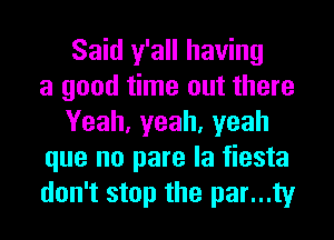 Said y'all having
a good time out there
Yeah, yeah, yeah
que no pare la fiesta
don't stop the par...ty