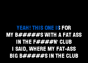 YEAH! THIS ONE IS FOR
MY Bif1f 1f1fS WITH A FAT ASS
IN THE Fififififfl' CLUB
I SAID, WHERE MY FAT-ASS
BIG Bif1f 1f1fS IN THE CLUB