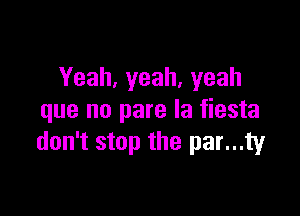 Yeah,yeah,yeah

que no pare la fiesta
don't stop the par...ty