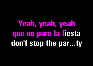 Yeah,yeah,yeah

que no pare la fiesta
don't stop the par...ty