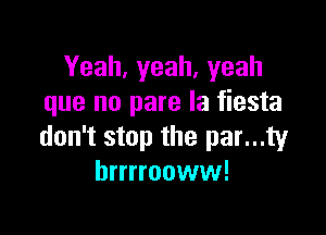 Yeah,yeah,yeah
que no pare la fiesta

don't stop the par...ty
brrrrooww!