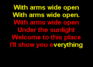 With arms wide open
With arms wide open.
With arms wide open
Under the sunlight
Welcome to this place
I'll show you everything