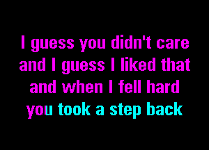 I guess you didn't care
and I guess I liked that
and when I fell hard
you took a step back