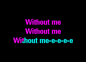 Without me

Without me
Without me-e-e-e-e