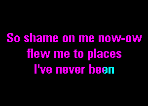 So shame on me now-ow

flew me to places
I've never been