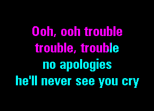 Ooh, ooh trouble
trouble. trouble

no apologies
he'll never see you cry