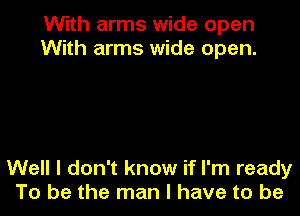 With arms wide open
With arms wide open.

Well I don't know if I'm ready
To be the man I have to be