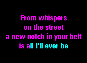 From whispers
on the street

a new notch in your belt
is all I'll ever he