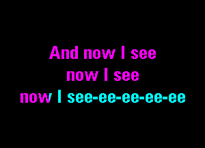 And now I see

now I see
now I see-ee-ee-ee-ee