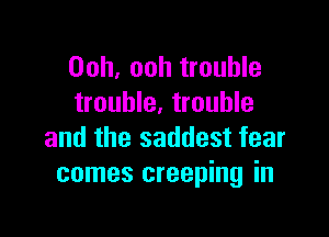 Ooh, ooh trouble
trouble. trouble

and the saddest fear
comes creeping in