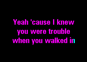 Yeah 'cause I knew
you were trouble

when you walked in
