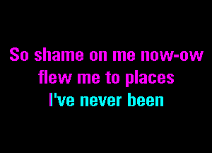 So shame on me now-ow

flew me to places
I've never been