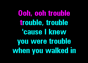 Ooh. ooh trouble
trouble, trouble

'cause I knew
you were trouble
when you walked in