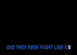 DID THEY EVER FIGHT LIKE US