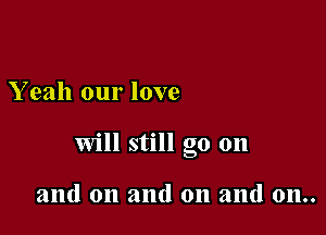 Y eah our love

Will still go on

and on and on and 011..