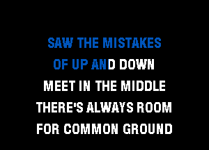 SAW THE MISTAKES
OF UP AND DOWN
MEET IN THE MIDDLE
THERE'S ALWAYS ROOM

FOR COMMON GROUND l