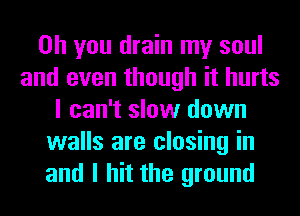 Oh you drain my soul
and even though it hurts
I can't slow down
walls are closing in
and I hit the ground